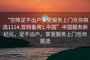 “空降足不出戶(hù)享受服務(wù)上門(mén)任你挑選1114.官網(wǎng)備用1.中國”中國服務(wù)新紀元，足不出戶(hù)，享受服務(wù)上門(mén)任你挑選