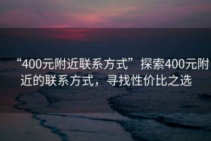 “400元附近聯(lián)系方式”探索400元附近的聯(lián)系方式，尋找性?xún)r(jià)比之選