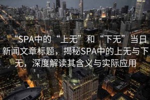 “SPA中的“上無(wú)”和“下無(wú)”當日新聞文章標題，揭秘SPA中的上無(wú)與下無(wú)，深度解讀其含義與實(shí)際應用