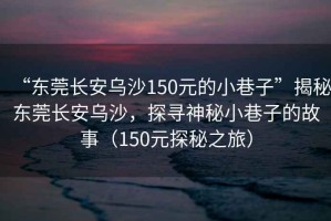 “東莞長(cháng)安烏沙150元的小巷子”揭秘東莞長(cháng)安烏沙，探尋神秘小巷子的故事（150元探秘之旅）
