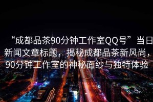 “成都品茶90分鐘工作室QQ號”當日新聞文章標題，揭秘成都品茶新風(fēng)尚，90分鐘工作室的神秘面紗與獨特體驗