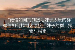 “微信如何找到接活妹子太原的群”微信如何找到太原接活妹子的群—探索與指南