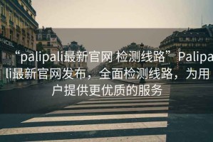 “palipali最新官網(wǎng) 檢測線(xiàn)路”P(pán)alipali最新官網(wǎng)發(fā)布，全面檢測線(xiàn)路，為用戶(hù)提供更優(yōu)質(zhì)的服務(wù)