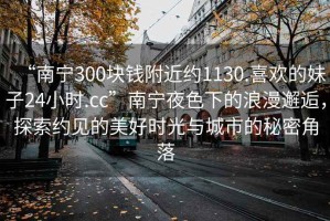 “南寧300塊錢(qián)附近約1130.喜歡的妹子24小時(shí).cc”南寧夜色下的浪漫邂逅，探索約見(jiàn)的美好時(shí)光與城市的秘密角落