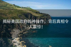 揭秘美國政府的神操作，背后真相令人震驚！