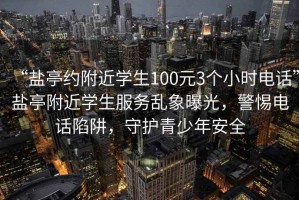 “鹽亭約附近學(xué)生100元3個(gè)小時(shí)電話(huà)”鹽亭附近學(xué)生服務(wù)亂象曝光，警惕電話(huà)陷阱，守護青少年安全