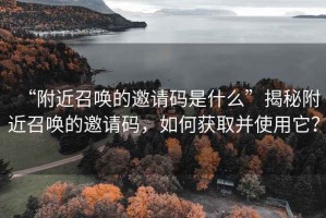 “附近召喚的邀請碼是什么”揭秘附近召喚的邀請碼，如何獲取并使用它？