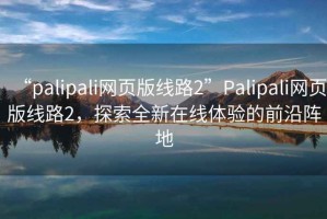 “palipali網(wǎng)頁(yè)版線(xiàn)路2”P(pán)alipali網(wǎng)頁(yè)版線(xiàn)路2，探索全新在線(xiàn)體驗的前沿陣地