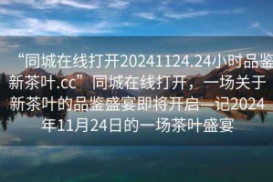 “同城在線(xiàn)打開(kāi)20241124.24小時(shí)品鑒新茶葉.cc”同城在線(xiàn)打開(kāi)，一場(chǎng)關(guān)于新茶葉的品鑒盛宴即將開(kāi)啟—記2024年11月24日的一場(chǎng)茶葉盛宴