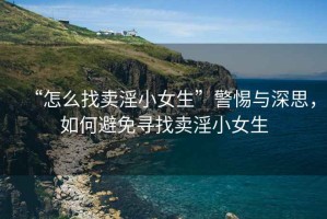 “怎么找賣(mài)淫小女生”警惕與深思，如何避免尋找賣(mài)淫小女生