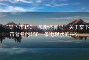 “棠下市150一條街還有嗎”關(guān)于棠下市著(zhù)名的150一條街現狀的探討