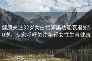 健康關(guān)注32歲女白領(lǐng)卵巢功能衰退如50歲，專(zhuān)家呼吁關(guān)注年輕女性生育健康