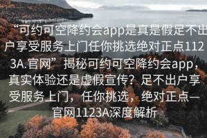 “可約可空降約會(huì )app是真是假足不出戶(hù)享受服務(wù)上門(mén)任你挑選絕對正點(diǎn)1123A.官網(wǎng)”揭秘可約可空降約會(huì )app，真實(shí)體驗還是虛假宣傳？足不出戶(hù)享受服務(wù)上門(mén)，任你挑選，絕對正點(diǎn)—官網(wǎng)1123A深度解析