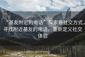 “基友附近的電話(huà)”探索新社交方式，尋找附近基友的電話(huà)，重新定義社交體驗