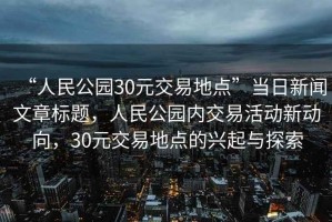 “人民公園30元交易地點(diǎn)”當日新聞文章標題，人民公園內交易活動(dòng)新動(dòng)向，30元交易地點(diǎn)的興起與探索