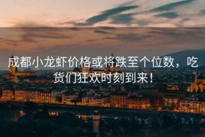 成都小龍蝦價(jià)格或將跌至個(gè)位數，吃貨們狂歡時(shí)刻到來(lái)！