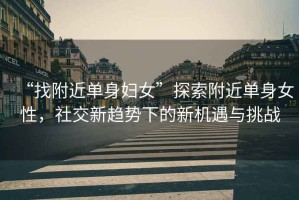 “找附近單身婦女”探索附近單身女性，社交新趨勢下的新機遇與挑戰
