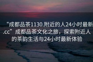 “成都品茶1130.附近的人24小時(shí)最新.cc”成都品茶文化之旅，探索附近人的茶韻生活與24小時(shí)最新體驗