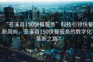 “蒼溪縣150快餐服務(wù)”科技引領(lǐng)快餐新風(fēng)尚，蒼溪縣150快餐服務(wù)的數字化革新之路