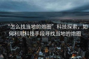 “怎么找當地的炮圈”科技探索，如何利用科技手段尋找當地的炮圈