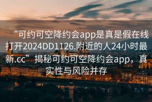 “可約可空降約會(huì )app是真是假在線(xiàn)打開(kāi)2024DD1126.附近的人24小時(shí)最新.cc”揭秘可約可空降約會(huì )app，真實(shí)性與風(fēng)險并存