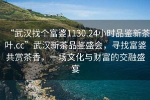 “武漢找個(gè)富婆1130.24小時(shí)品鑒新茶葉.cc”武漢新茶品鑒盛會(huì )，尋找富婆共賞茶香，一場(chǎng)文化與財富的交融盛宴