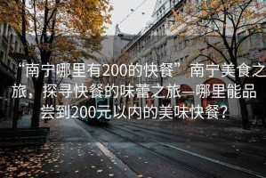 “南寧哪里有200的快餐”南寧美食之旅，探尋快餐的味蕾之旅—哪里能品嘗到200元以?xún)鹊拿牢犊觳停? title=