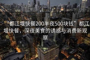 “都江堰快餐200半夜500塊錢(qián)”都江堰快餐，深夜美食的誘惑與消費新觀(guān)察