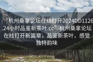 “杭州桑拿論壇在線(xiàn)打開(kāi)2024DD1126.24小時(shí)品鑒新茶葉.cc”杭州桑拿論壇在線(xiàn)打開(kāi)新篇章，品鑒新茶葉，感受獨特韻味