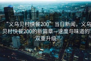 “義烏貝村快餐200”當日新聞，義烏貝村快餐200的新篇章—速度與味道的雙重升級