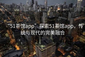 “51茶館app”探索51茶館app，傳統與現代的完美融合
