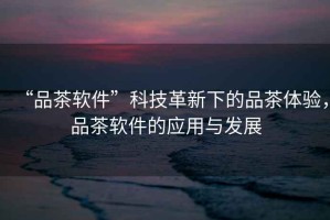 “品茶軟件”科技革新下的品茶體驗，品茶軟件的應用與發(fā)展