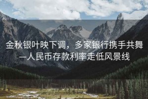 金秋銀葉映下調，多家銀行攜手共舞—人民幣存款利率走低風(fēng)景線(xiàn)