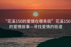 “花溪150的愛(ài)情在哪條街”花溪150的愛(ài)情故事—尋找愛(ài)情的街道