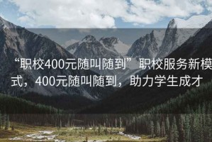 “職校400元隨叫隨到”職校服務(wù)新模式，400元隨叫隨到，助力學(xué)生成才