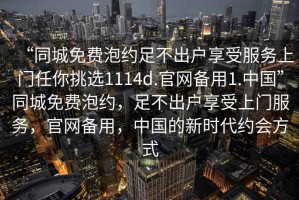 “同城免費泡約足不出戶(hù)享受服務(wù)上門(mén)任你挑選1114d.官網(wǎng)備用1.中國”同城免費泡約，足不出戶(hù)享受上門(mén)服務(wù)，官網(wǎng)備用，中國的新時(shí)代約會(huì )方式