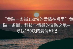“黃陂一條街150塊的愛(ài)情在哪里”黃陂一條街，科技與情感的交融之地—尋找150塊的愛(ài)情印記
