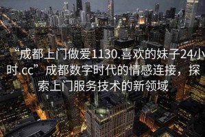 “成都上門(mén)做愛(ài)1130.喜歡的妹子24小時(shí).cc”成都數字時(shí)代的情感連接，探索上門(mén)服務(wù)技術(shù)的新領(lǐng)域