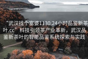 “武漢找個(gè)富婆1130.24小時(shí)品鑒新茶葉.cc”科技引領(lǐng)茶產(chǎn)業(yè)革新，武漢品鑒新茶葉的智能品鑒系統探索與實(shí)踐