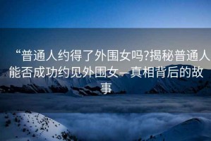 “普通人約得了外圍女嗎?揭秘普通人能否成功約見(jiàn)外圍女—真相背后的故事
