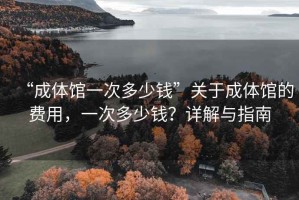 “成體館一次多少錢(qián)”關(guān)于成體館的費用，一次多少錢(qián)？詳解與指南