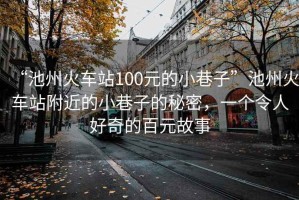 “池州火車(chē)站100元的小巷子”池州火車(chē)站附近的小巷子的秘密，一個(gè)令人好奇的百元故事