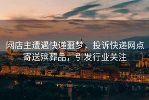 網(wǎng)店主遭遇快遞噩夢(mèng)，投訴快遞網(wǎng)點(diǎn)寄送殯葬品，引發(fā)行業(yè)關(guān)注