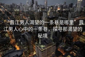 “晉江男人渴望的一條巷是哪里”晉江男人心中的一條巷，探尋那渴望的秘境