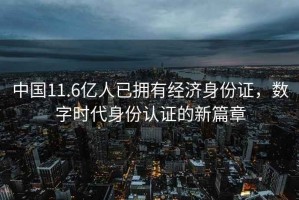 中國11.6億人已擁有經(jīng)濟身份證，數字時(shí)代身份認證的新篇章
