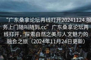 “廣東桑拿論壇再線(xiàn)打開(kāi)20241124.服務(wù)上門(mén)隨叫隨到.cc”廣東桑拿論壇再線(xiàn)打開(kāi)，探索自然之美與人文魅力的融合之旅（2024年11月24日更新）