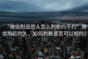“微信附近的人怎么判斷約不約”微信附近的人，如何判斷是否可以相約？