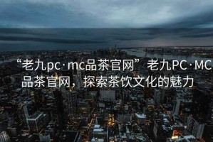 “老九pc·mc品茶官網(wǎng)”老九PC·MC品茶官網(wǎng)，探索茶飲文化的魅力