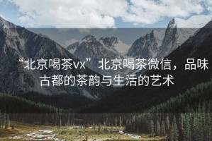 “北京喝茶vx”北京喝茶微信，品味古都的茶韻與生活的藝術(shù)