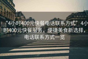 “4小時(shí)400元快餐電話(huà)聯(lián)系方式”4小時(shí)400元快餐服務(wù)，便捷美食新選擇，電話(huà)聯(lián)系方式一覽